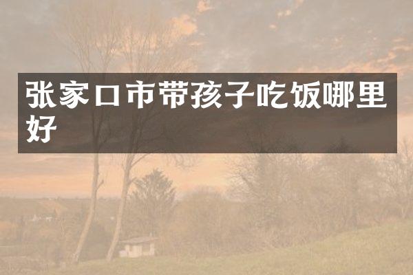 张家口市带孩子吃饭哪里好