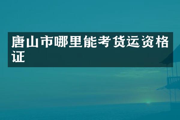 唐山市哪里能考货运资格证