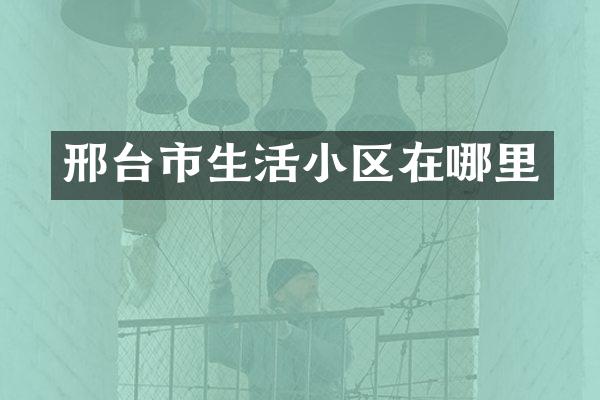 邢台市生活小区在哪里