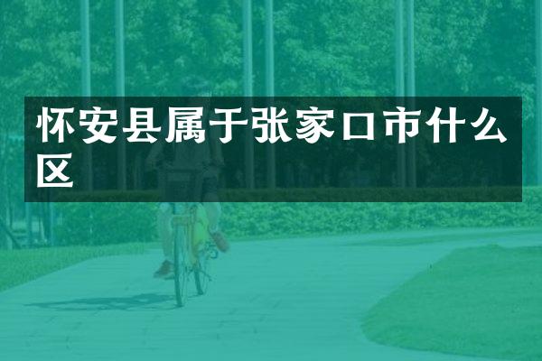 怀安县属于张家口市什么区