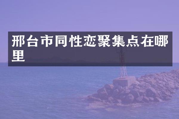 邢台市同性恋聚集点在哪里