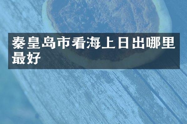 秦皇岛市看海上日出哪里最好