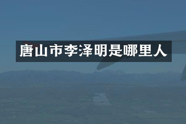唐山市李泽明是哪里人