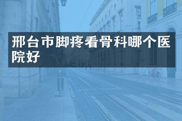 邢台市脚疼看骨科哪个医院好