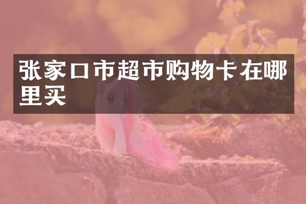 张家口市超市购物卡在哪里买