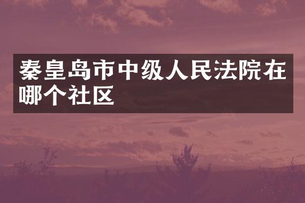 秦皇岛市中级人民法院在哪个社区