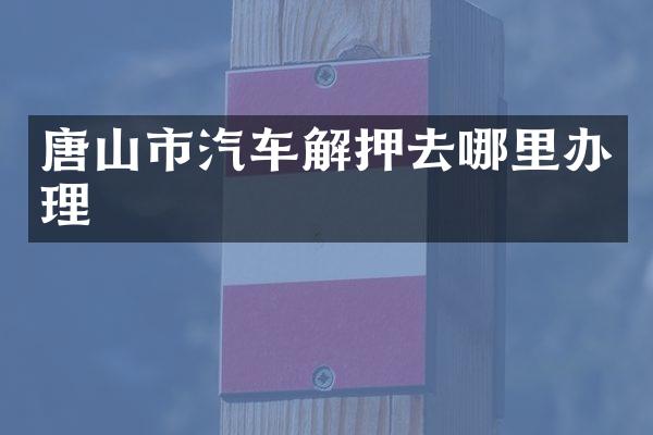 唐山市汽车解押去哪里办理