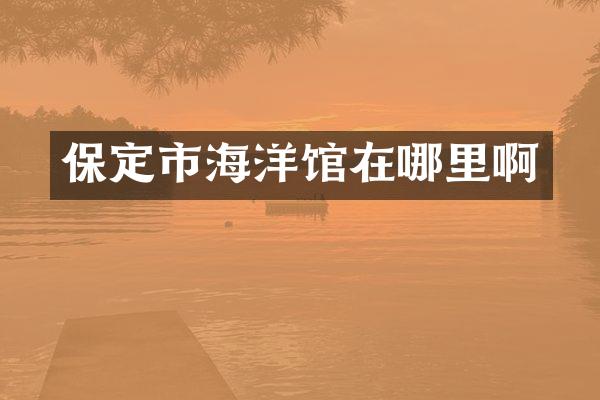保定市海洋馆在哪里啊