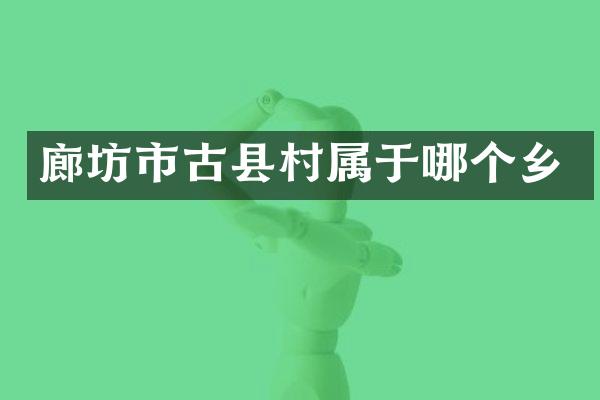 廊坊市古县村属于哪个乡