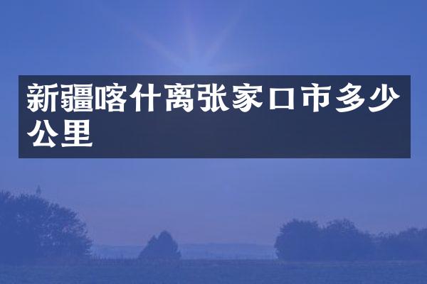 新疆喀什离张家口市多少公里