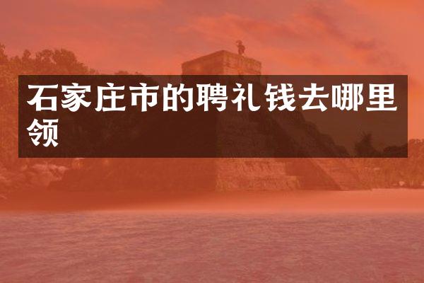 石家庄市的聘礼钱去哪里领