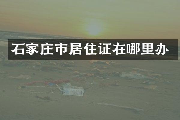 石家庄市居住证在哪里办