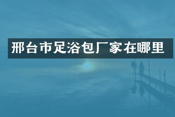 邢台市足浴包厂家在哪里