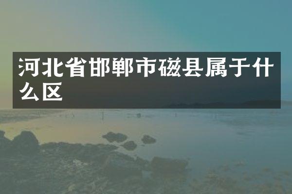 河北省邯郸市磁县属于什么区