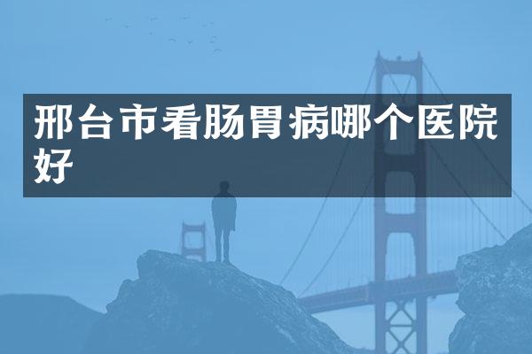 邢台市看肠胃病哪个医院好