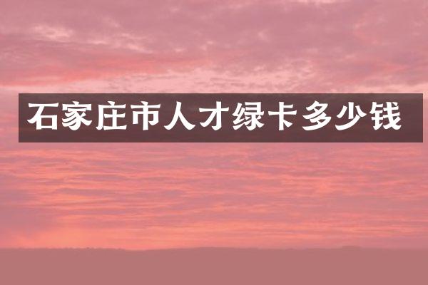 石家庄市人才绿卡多少钱