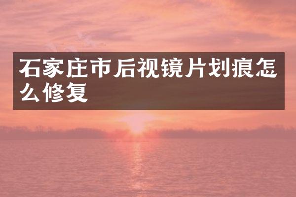 石家庄市后视镜片划痕怎么修复