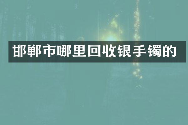 邯郸市哪里回收银手镯的