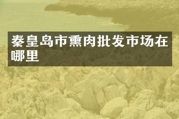秦皇岛市熏肉批发市场在哪里