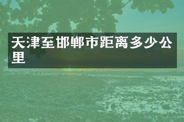 天津至邯郸市距离多少公里