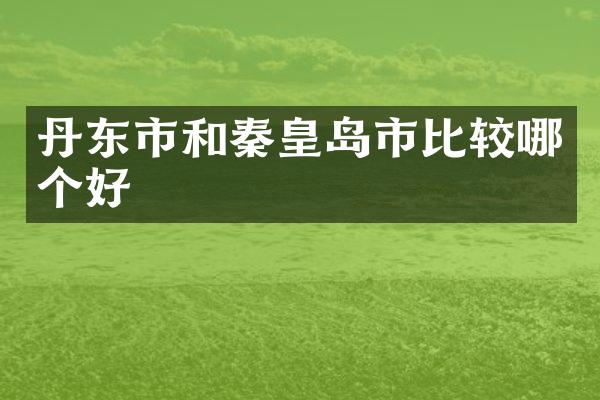 丹东市和秦皇岛市比较哪个好
