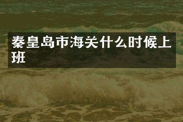 秦皇岛市海关什么时候上班
