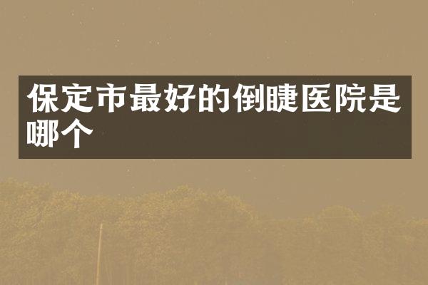 保定市最好的倒睫医院是哪个