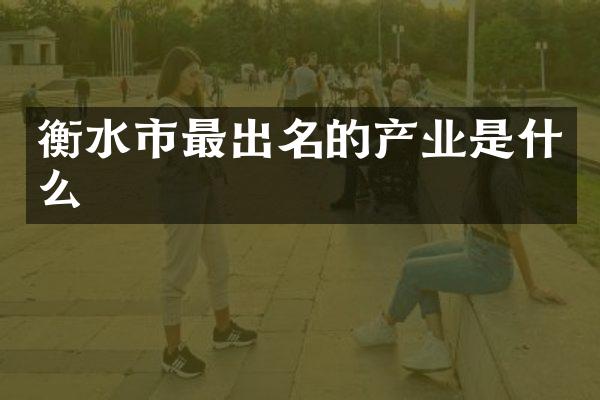 衡水市最出名的产业是什么