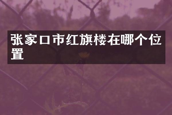 张家口市红旗楼在哪个位置