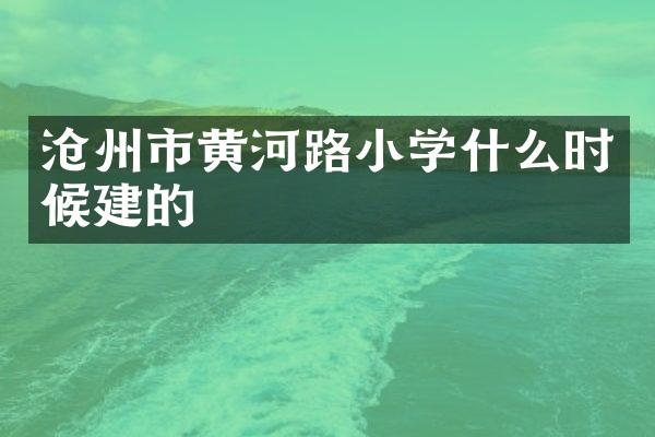 沧州市黄河路小学什么时候建的