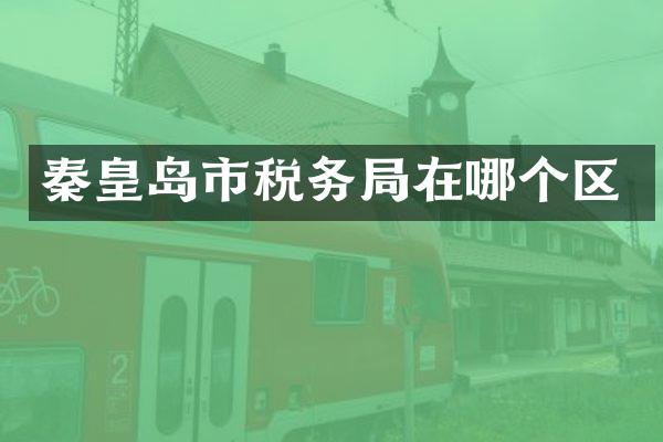 秦皇岛市税务局在哪个区