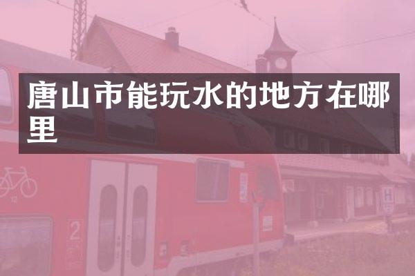 唐山市能玩水的地方在哪里
