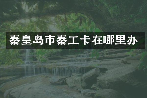 秦皇岛市秦工卡在哪里办