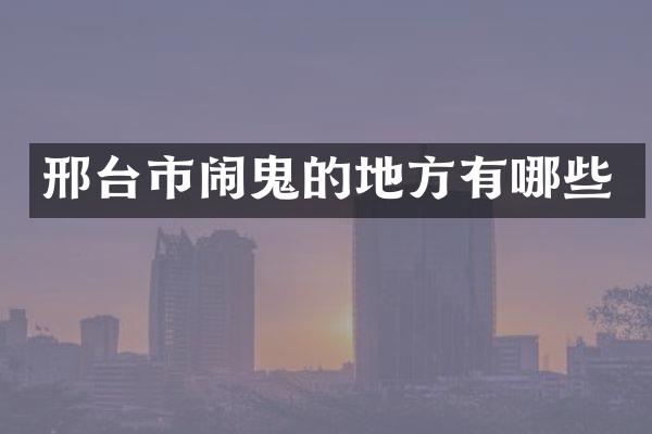 邢台市闹鬼的地方有哪些