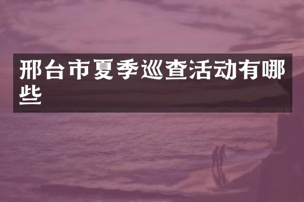 邢台市夏季巡查活动有哪些