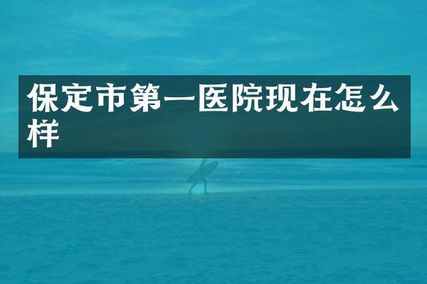 保定市第一医院现在怎么样