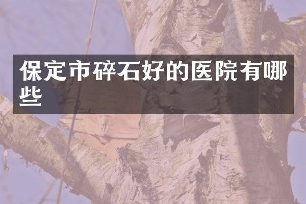 保定市碎石好的医院有哪些