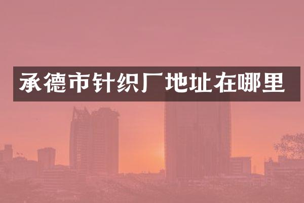 承德市针织厂地址在哪里