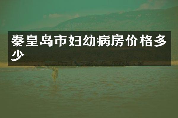 秦皇岛市妇幼病房价格多少
