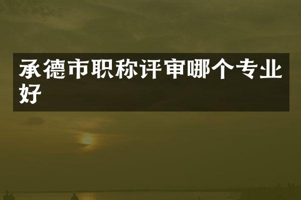 承德市职称评审哪个专业好