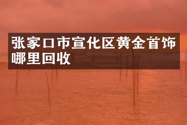 张家口市宣化区黄金首饰哪里回收