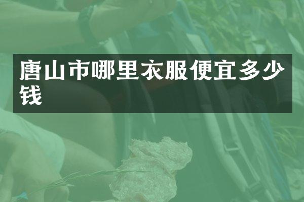 唐山市哪里衣服便宜多少钱