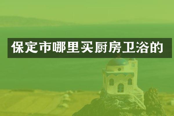 保定市哪里买厨房卫浴的
