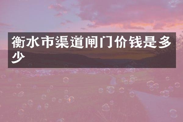 衡水市渠道闸门价钱是多少