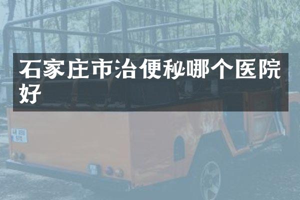石家庄市治便秘哪个医院好