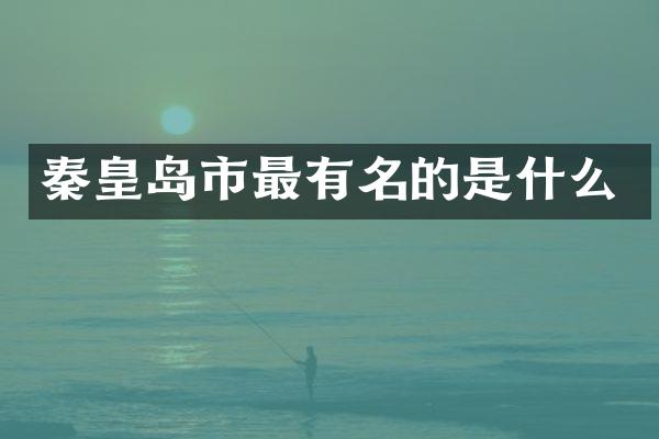 秦皇岛市最有名的是什么