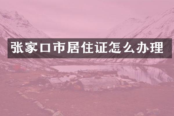 张家口市居住证怎么办理