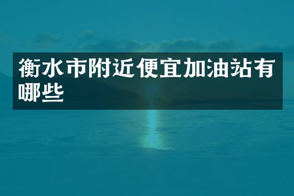 衡水市附近便宜加油站有哪些