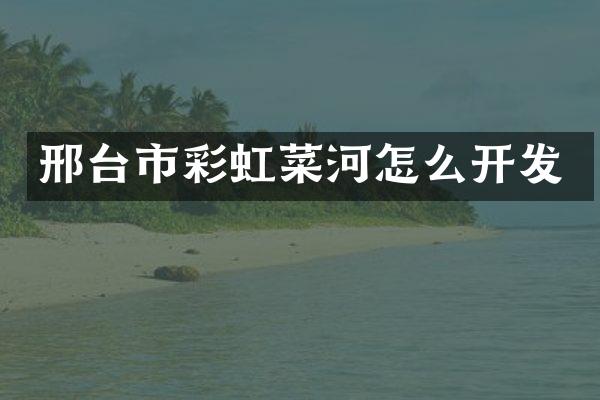 邢台市彩虹菜河怎么开发