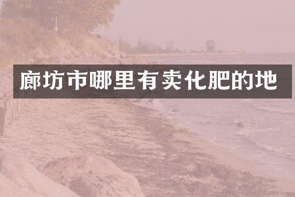 廊坊市哪里有卖化肥的地